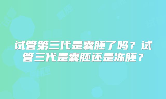试管第三代是囊胚了吗？试管三代是囊胚还是冻胚？