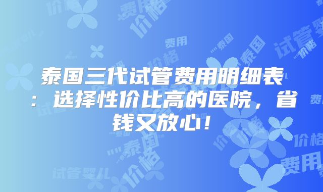 泰国三代试管费用明细表：选择性价比高的医院，省钱又放心！
