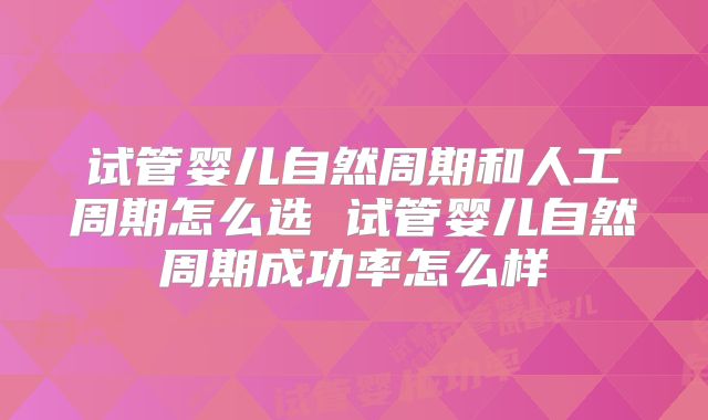 试管婴儿自然周期和人工周期怎么选 试管婴儿自然周期成功率怎么样