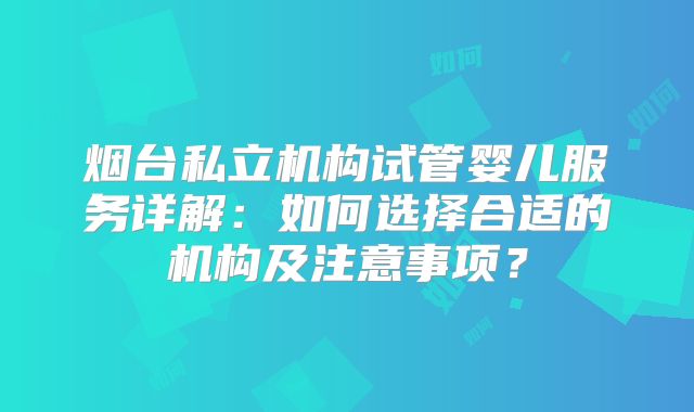 烟台私立机构试管婴儿服务详解:如何选择合适的机构及注意事项?