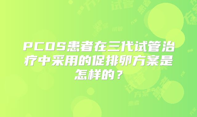 PCOS患者在三代试管治疗中采用的促排卵方案是怎样的？