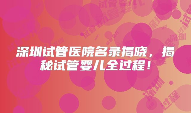 深圳试管医院名录揭晓，揭秘试管婴儿全过程！