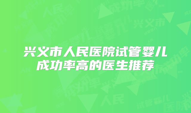 兴义市人民医院试管婴儿成功率高的医生推荐