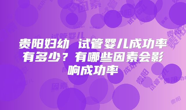 贵阳妇幼 试管婴儿成功率有多少?有哪些因素会影响成功率