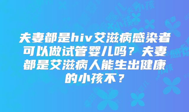 夫妻都是hiv艾滋病感染者可以做试管婴儿吗?夫妻都是艾滋病人能生出健康的小孩不?