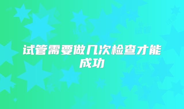 试管需要做几次检查才能成功