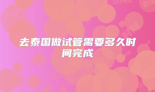 去泰国做试管需要多久时间完成