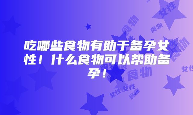 吃哪些食物有助于备孕女性！什么食物可以帮助备孕！