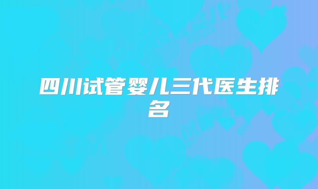 四川试管婴儿三代医生排名