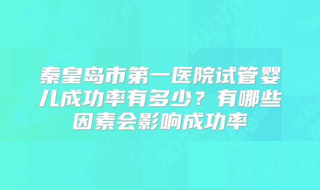 秦皇岛市第一医院试管婴儿成功率有多少？有哪些因素会影响成功率