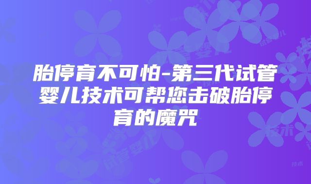 胎停育不可怕-第三代试管婴儿技术可帮您击破胎停育的魔咒