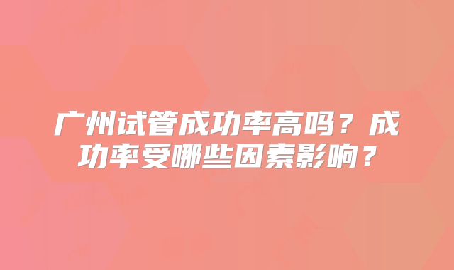 广州试管成功率高吗？成功率受哪些因素影响？