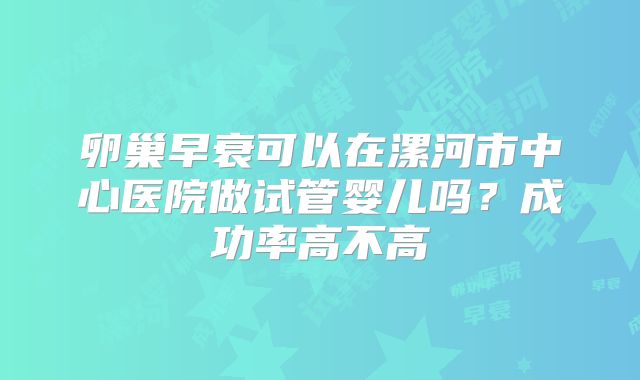 卵巢早衰可以在漯河市中心医院做试管婴儿吗?成功率高不高