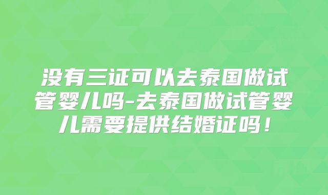没有三证可以去泰国做试管婴儿吗-去泰国做试管婴儿需要提供结婚证吗！