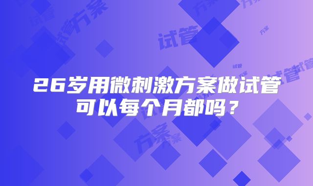 26岁用微刺激方案做试管可以每个月都吗？