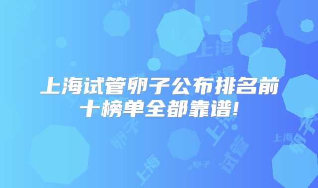 上海试管卵子公布排名前十榜单全都靠谱!