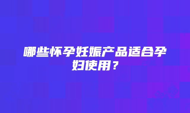 哪些怀孕妊娠产品适合孕妇使用?