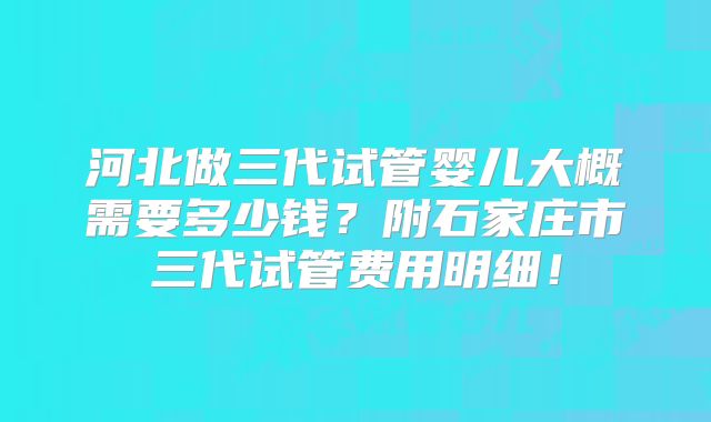 河北做三代试管婴儿大概需要多少钱?附石家庄市三代试管费用明细!