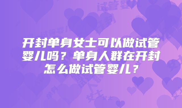 开封单身女士可以做试管婴儿吗？单身人群在开封怎么做试管婴儿？