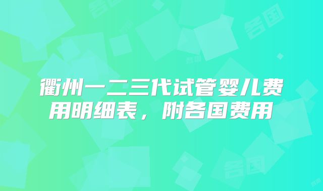 衢州一二三代试管婴儿费用明细表，附各国费用