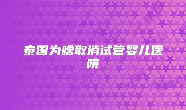 泰国为啥取消试管婴儿医院