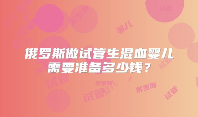 俄罗斯做试管生混血婴儿需要准备多少钱？
