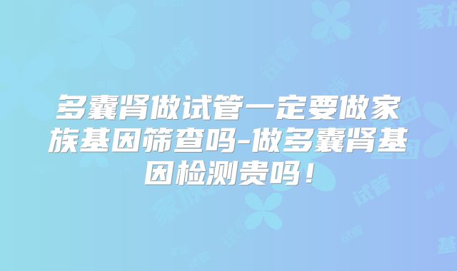 多囊肾做试管一定要做家族基因筛查吗-做多囊肾基因检测贵吗！