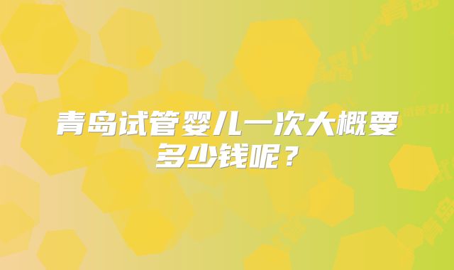 青岛试管婴儿一次大概要多少钱呢？