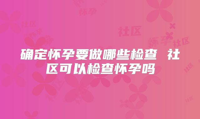 确定怀孕要做哪些检查 社区可以检查怀孕吗