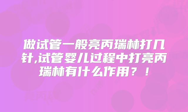 做试管一般亮丙瑞林打几针,试管婴儿过程中打亮丙瑞林有什么作用？！