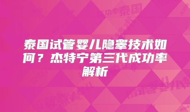泰国试管婴儿隐睾技术如何?杰特宁第三代成功率解析
