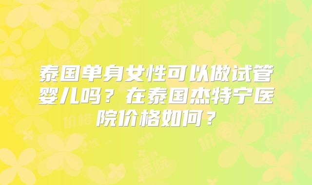 泰国单身女性可以做试管婴儿吗？在泰国杰特宁医院价格如何？