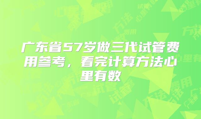 广东省57岁做三代试管费用参考，看完计算方法心里有数