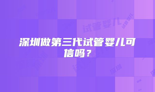 深圳做第三代试管婴儿可信吗?