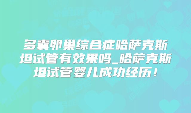 多囊卵巢综合症哈萨克斯坦试管有效果吗_哈萨克斯坦试管婴儿成功经历!