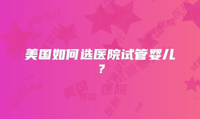 美国如何选医院试管婴儿？