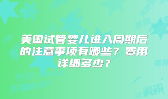 美国试管婴儿进入周期后的注意事项有哪些？费用详细多少？