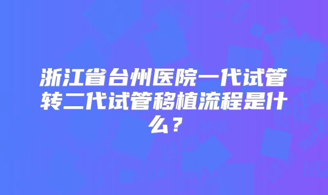 浙江省台州医院一代试管转二代试管移植流程是什么？