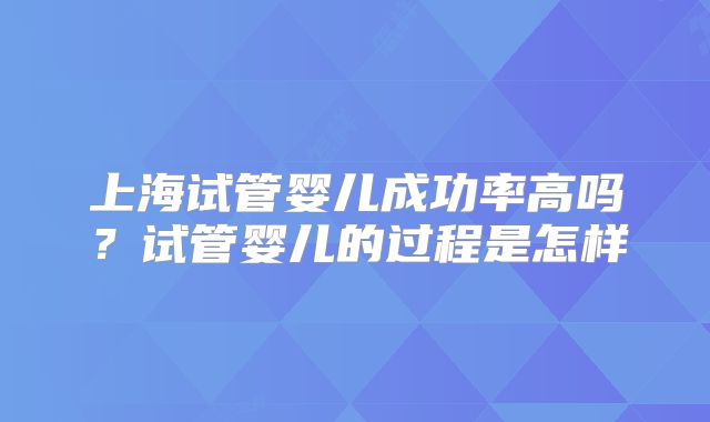 上海试管婴儿成功率高吗？试管婴儿的过程是怎样