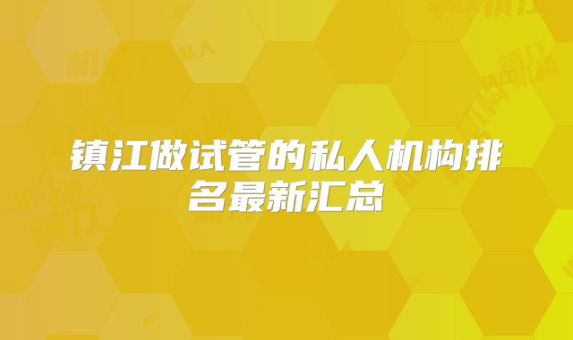 镇江做试管的私人机构排名最新汇总