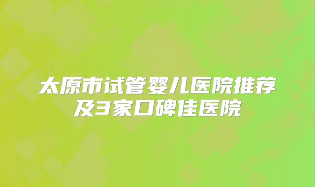 太原市试管婴儿医院推荐及3家口碑佳医院