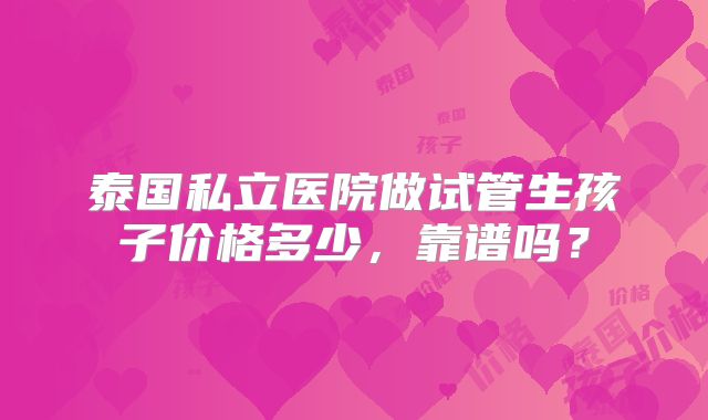 泰国私立医院做试管生孩子价格多少，靠谱吗？