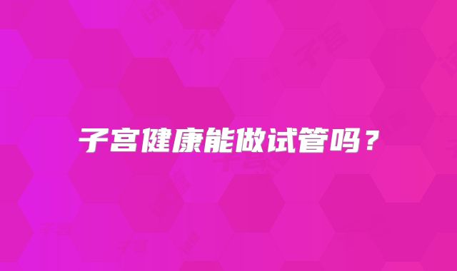 子宫健康能做试管吗?