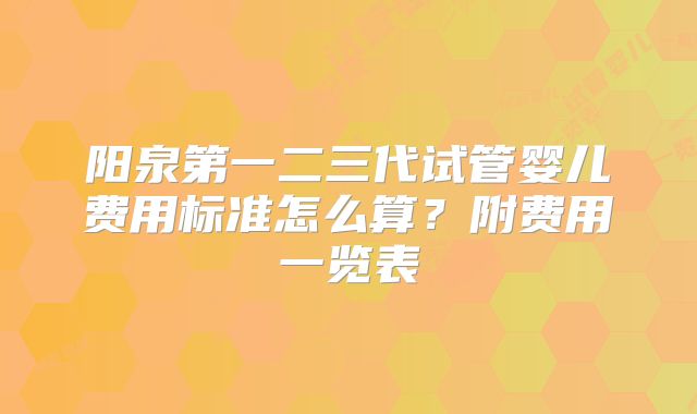 阳泉第一二三代试管婴儿费用标准怎么算?附费用一览表