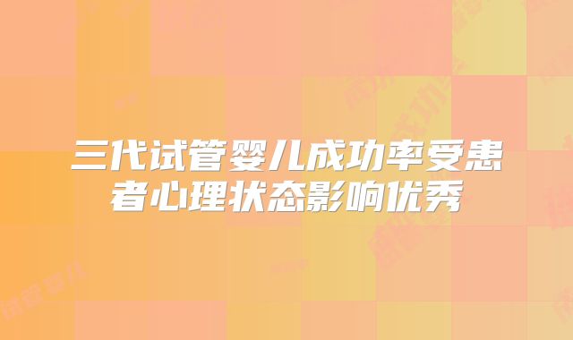 三代试管婴儿成功率受患者心理状态影响优秀