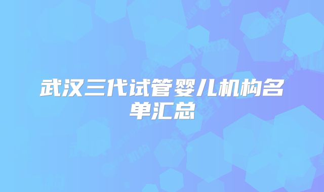 武汉三代试管婴儿机构名单汇总