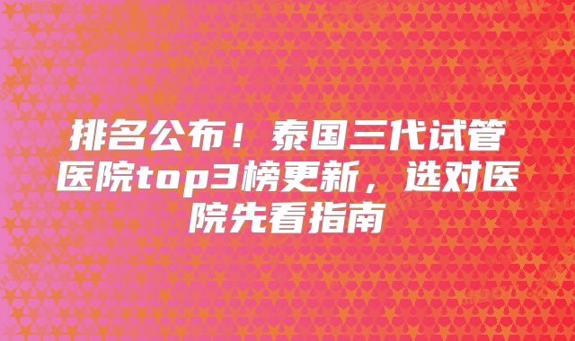 排名公布！泰国三代试管医院top3榜更新，选对医院先看指南