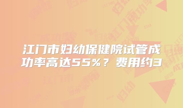 江门市妇幼保健院试管成功率高达55%？费用约3