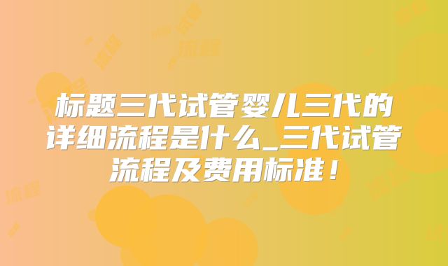 标题三代试管婴儿三代的详细流程是什么_三代试管流程及费用标准！