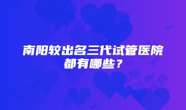 南阳较出名三代试管医院都有哪些?
